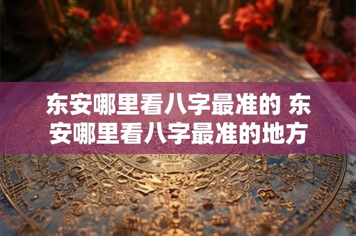 东安哪里看八字最准的 东安哪里看八字最准的地方