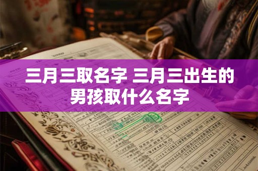 三月三取名字 三月三出生的男孩取什么名字