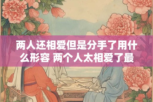 两人还相爱但是分手了用什么形容 两个人太相爱了最后还是分手用一句话代表