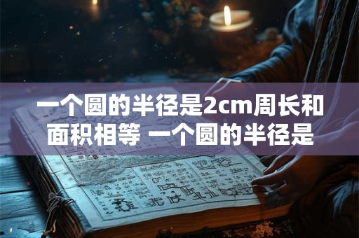 一个圆的半径是2cm周长和面积相等 一个圆的半径是二厘米它的周长和面积相等这句话对吗