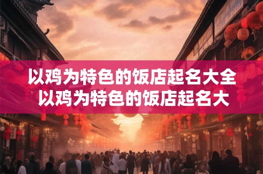以鸡为特色的饭店起名大全 以鸡为特色的饭店起名大全四个字