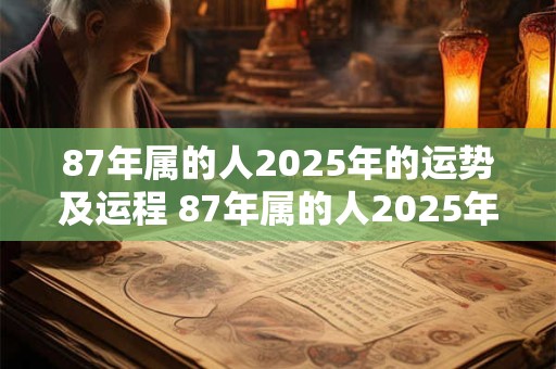 87年属的人2025年的运势及运程 87年属的人2025年的运势及运程怎么样 87年属的人2025年的运势及运程 87年属的人2025年的运势及运程怎么样
