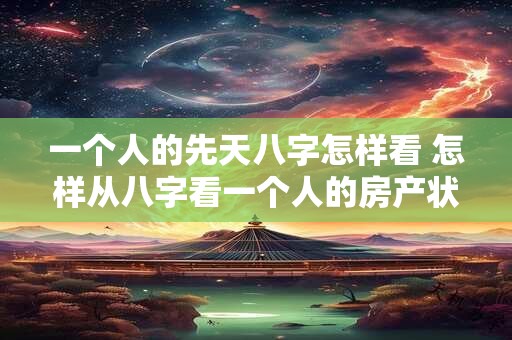 一个人的先天八字怎样看 怎样从八字看一个人的房产状况 一个人的先天八字怎样看 怎样从八字看一个人的房产状况