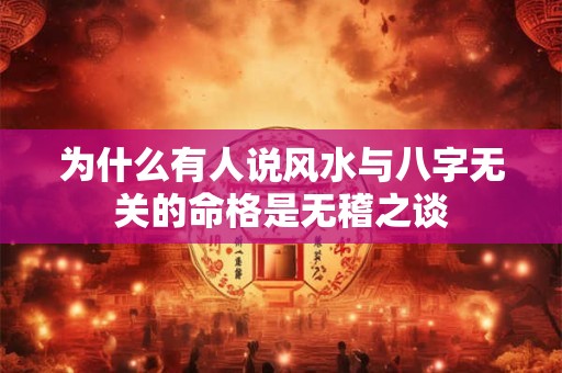 为什么有人说风水与八字无关的命格是无稽之谈 为什么有人说风水与八字无关的命格是无稽之谈