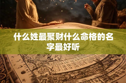 什么姓最聚财什么命格的名字最好听