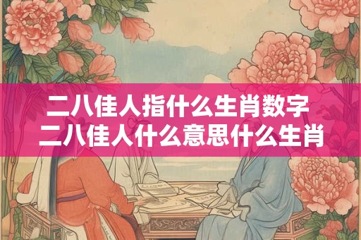 二八佳人指什么生肖数字 二八佳人什么意思什么生肖