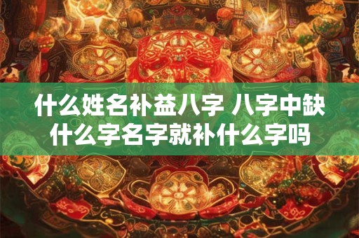什么姓名补益八字 八字中缺什么字名字就补什么字吗