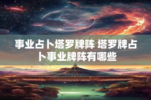 事业占卜塔罗牌阵 塔罗牌占卜事业牌阵有哪些