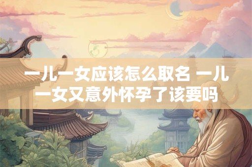 一儿一女应该怎么取名 一儿一女又意外怀孕了该要吗