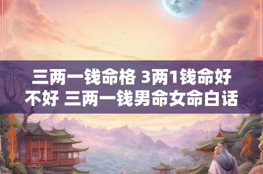 三两一钱命格 3两1钱命好不好 三两一钱男命女命白话详解