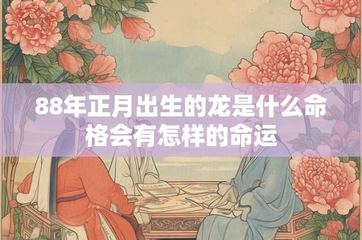 88年正月出生的龙是什么命格会有怎样的命运