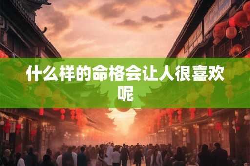 什么样的命格会让人很喜欢呢