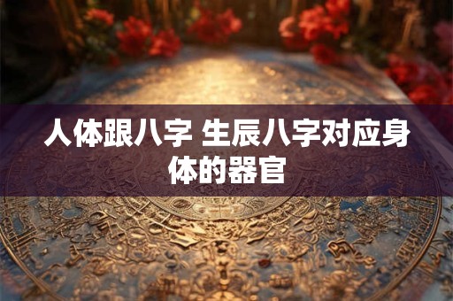 人体跟八字 生辰八字对应身体的器官