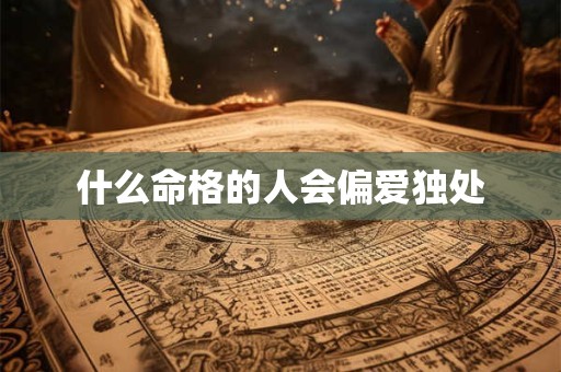什么命格的人会偏爱独处