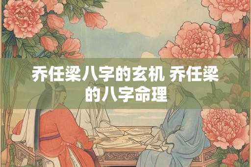 乔任梁八字的玄机 乔任梁的八字命理