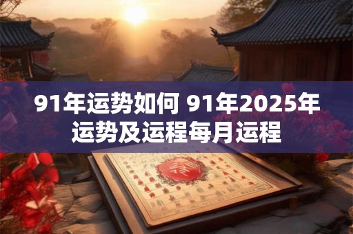91年运势如何 91年2025年运势及运程每月运程