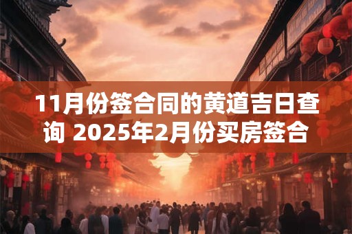 11月份签合同的黄道吉日查询 2025年2月份买房签合同黄道吉日