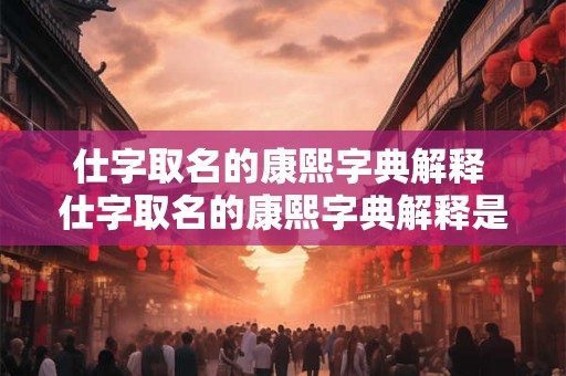 仕字取名的康熙字典解释 仕字取名的康熙字典解释是什么