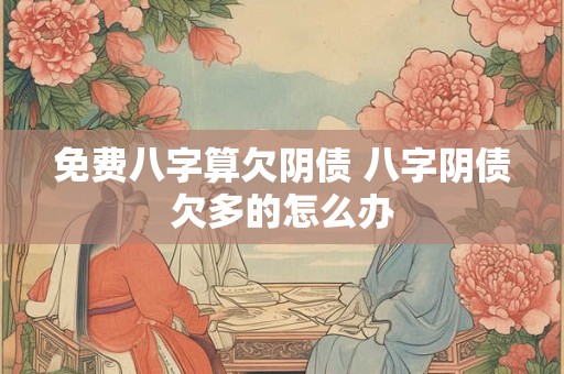 免费八字算欠阴债 八字阴债欠多的怎么办