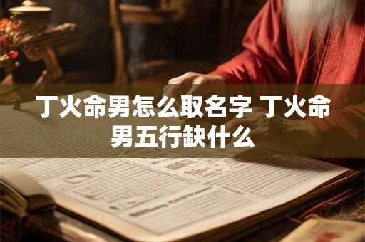 丁火命男怎么取名字 丁火命男五行缺什么