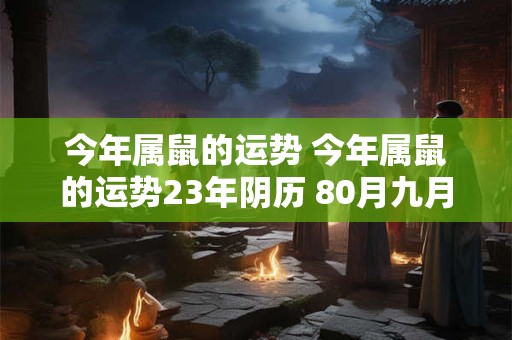 今年属鼠的运势 今年属鼠的运势23年阴历 80月九月