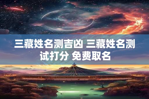 三藏姓名测吉凶 三藏姓名测试打分 免费取名