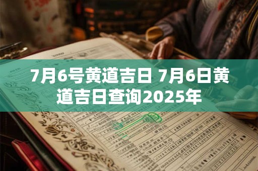 7月6号黄道吉日 7月6日黄道吉日查询2025年
