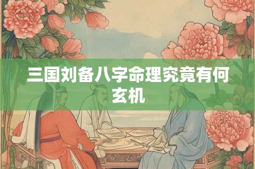 三国刘备八字命理究竟有何玄机