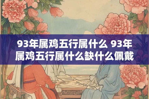 93年属鸡五行属什么 93年属鸡五行属什么缺什么佩戴什么