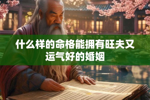 什么样的命格能拥有旺夫又运气好的婚姻