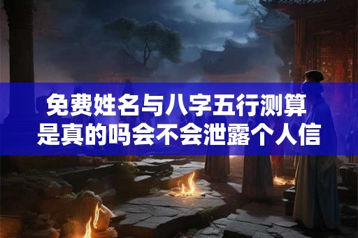 免费姓名与八字五行测算 是真的吗会不会泄露个人信息