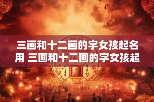 三画和十二画的字女孩起名用 三画和十二画的字女孩起名用哪个字好