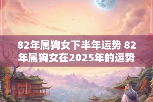 82年属狗女下半年运势 82年属狗女在2025年的运势和财运
