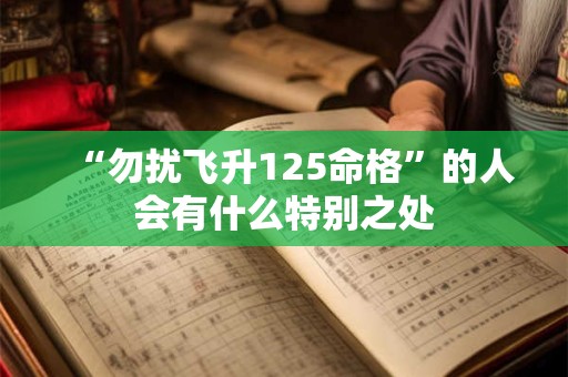 “勿扰飞升125命格”的人会有什么特别之处