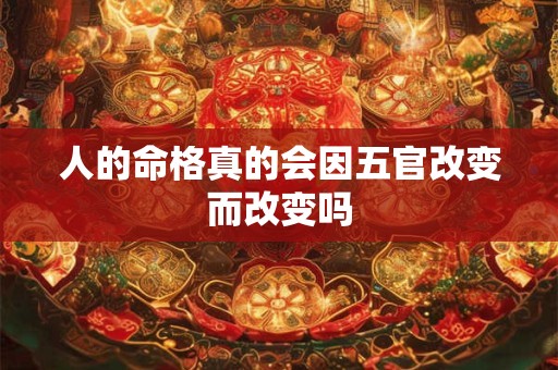 人的命格真的会因五官改变而改变吗