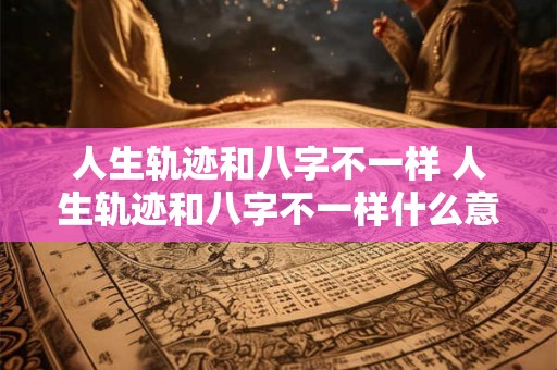 人生轨迹和八字不一样 人生轨迹和八字不一样什么意思