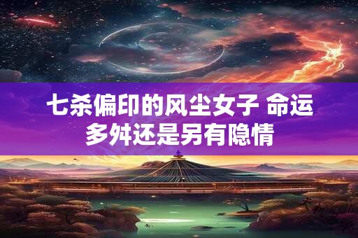 七杀偏印的风尘女子 命运多舛还是另有隐情