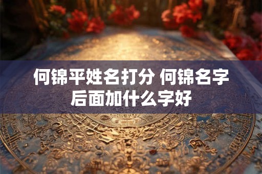 何锦平姓名打分 何锦名字后面加什么字好