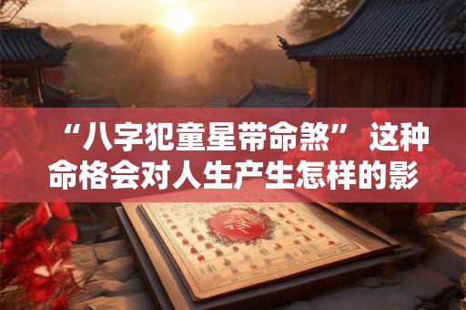 “八字犯童星带命煞” 这种命格会对人生产生怎样的影响 “八字犯童星带命煞” 这种命格会对人生产生怎样的影响