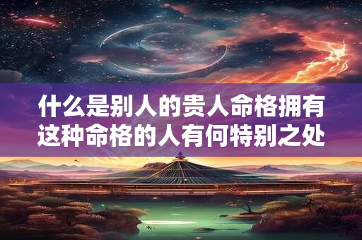 什么是别人的贵人命格拥有这种命格的人有何特别之处
