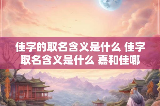 佳字的取名含义是什么 佳字取名含义是什么 嘉和佳哪个寓意更好