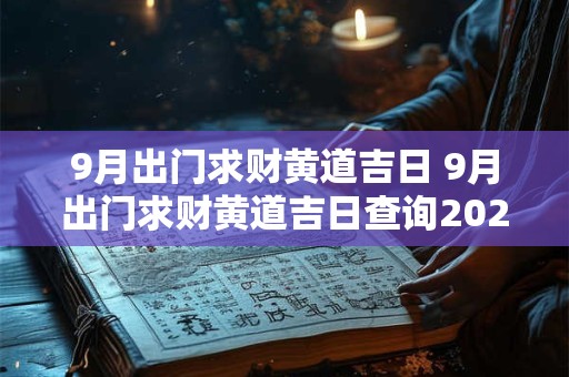 9月出门求财黄道吉日 9月出门求财黄道吉日查询2025年