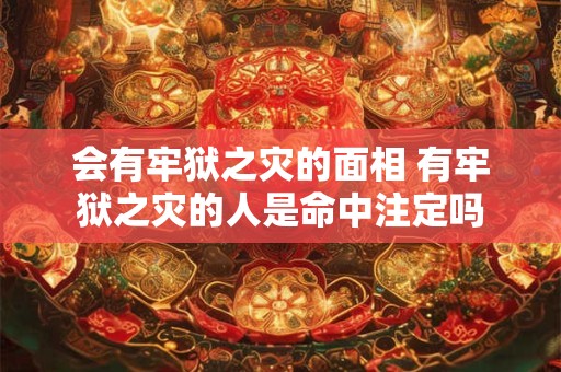 会有牢狱之灾的面相 有牢狱之灾的人是命中注定吗