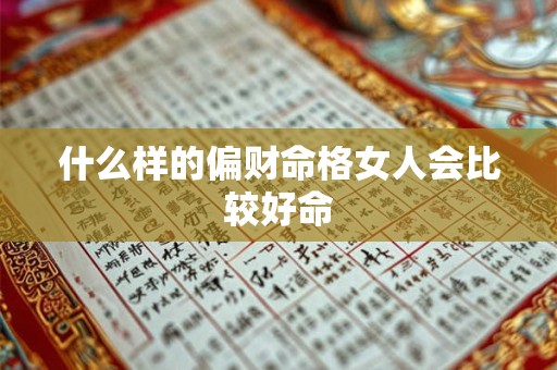 详细阅读:什么样的偏财命格女人会比较好命 什么样的偏财命格女人会比较好命