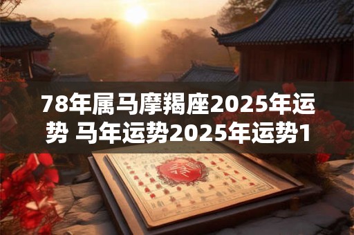 78年属马摩羯座2025年运势 马年运势2025年运势1978年出生的