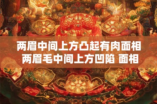两眉中间上方凸起有肉面相 两眉毛中间上方凹陷 面相