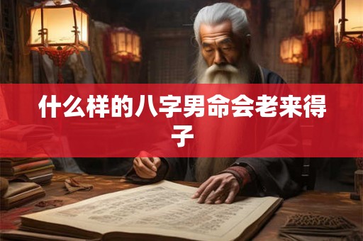 什么样的八字男命会老来得子