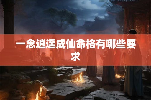 一念逍遥成仙命格有哪些要求