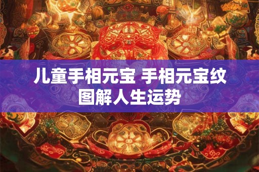 详细阅读:儿童手相元宝 手相元宝纹图解人生运势 儿童手相元宝 手相元宝纹图解人生运势