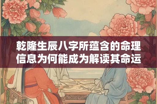 乾隆生辰八字所蕴含的命理信息为何能成为解读其命运的关键